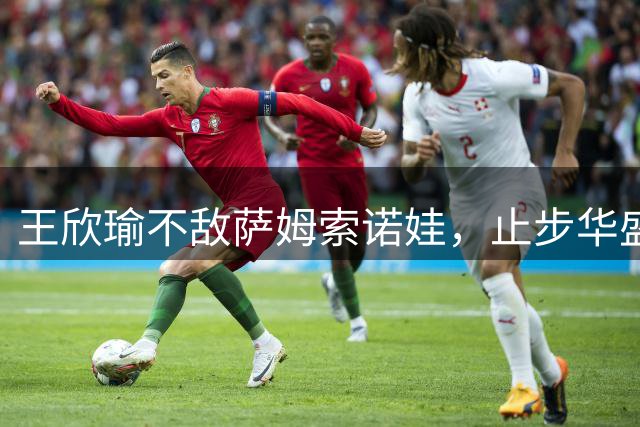 王欣瑜不敌萨姆索诺娃，止步华盛顿站女单次轮