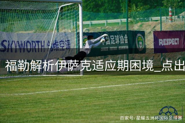 福勒解析伊萨克适应期困境 点出维尔茨成最佳进攻拍档
